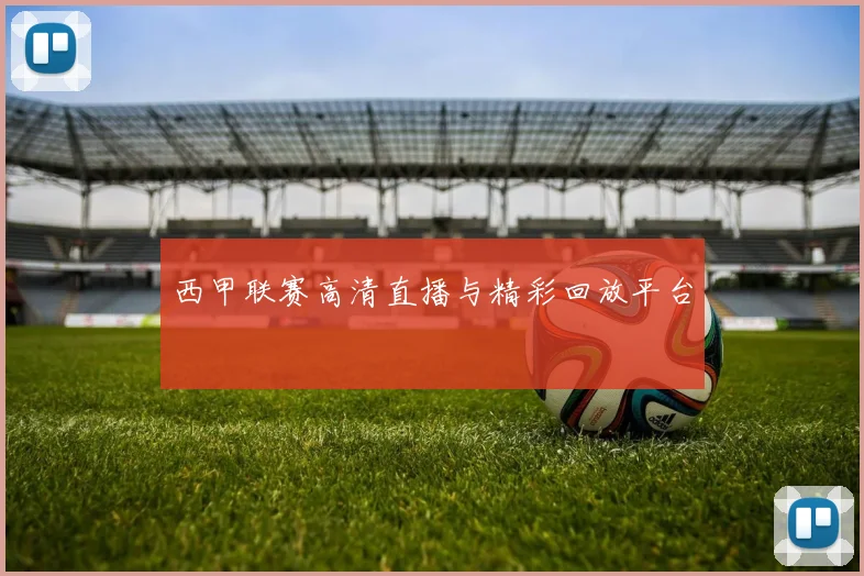 西甲联赛高清直播与精彩回放平台