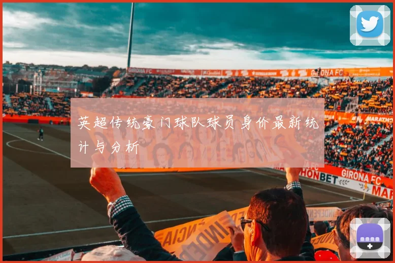 英超传统豪门球队球员身价最新统计与分析