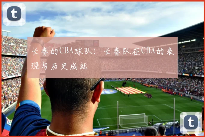 长春的CBA球队：长春队在CBA的表现与历史成就