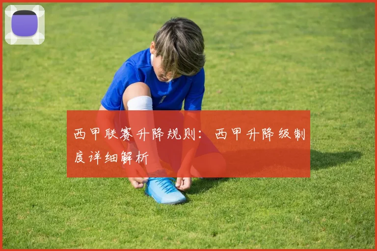 西甲联赛升降规则：西甲升降级制度详细解析