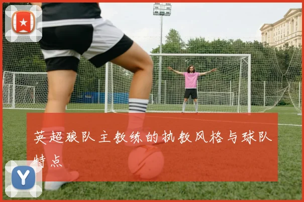 英超狼队主教练的执教风格与球队特点