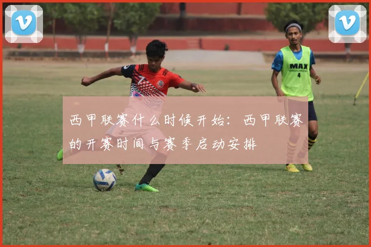 西甲联赛什么时候开始：西甲联赛的开赛时间与赛季启动安排