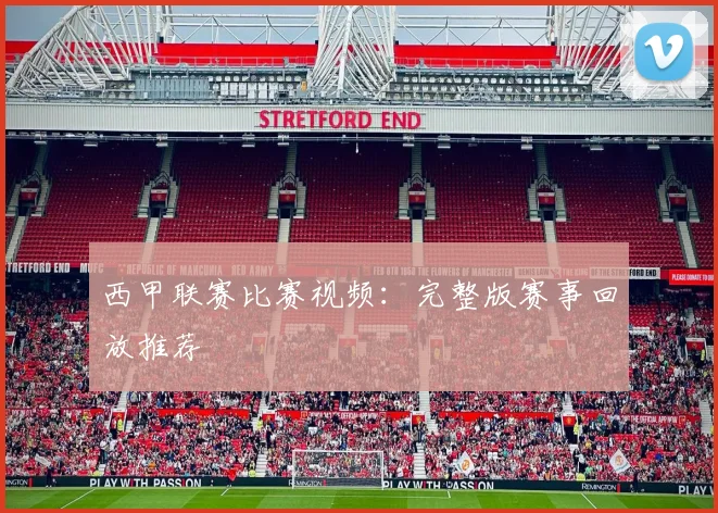 西甲联赛比赛视频：完整版赛事回放推荐