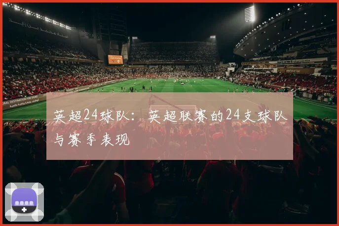英超24球队：英超联赛的24支球队与赛季表现