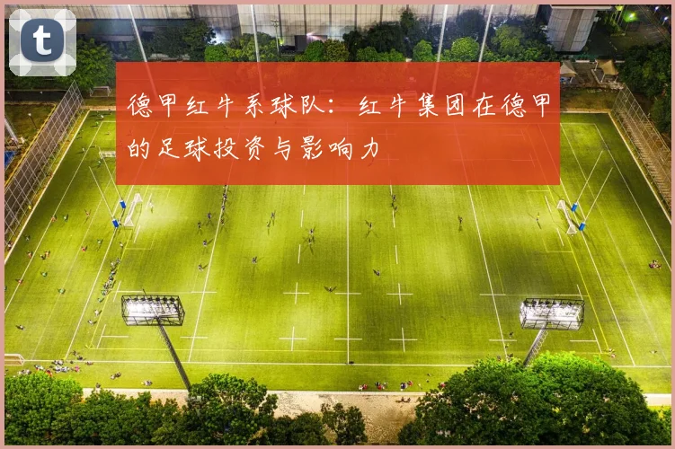 德甲红牛系球队：红牛集团在德甲的足球投资与影响力