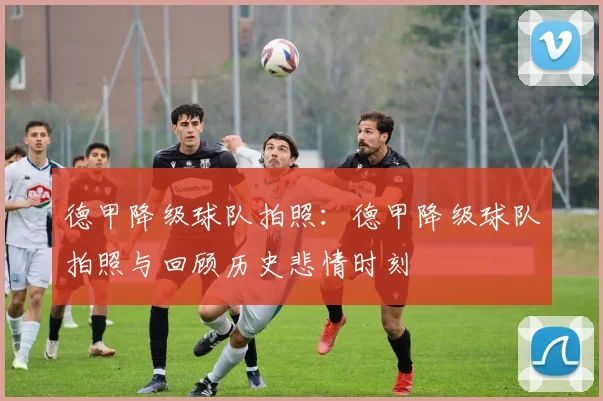 德甲降级球队拍照：德甲降级球队拍照与回顾历史悲情时刻