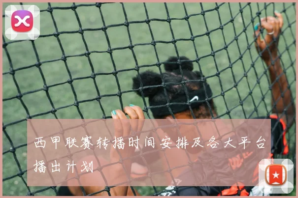 西甲联赛转播时间安排及各大平台播出计划