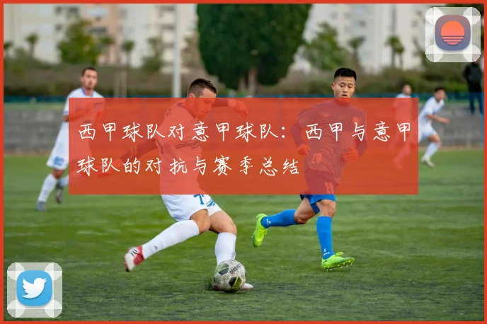西甲球队对意甲球队：西甲与意甲球队的对抗与赛季总结