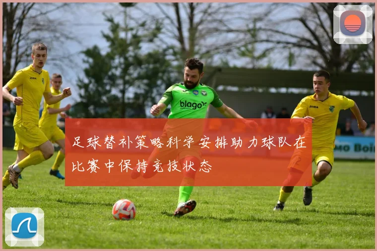 足球替补策略科学安排助力球队在比赛中保持竞技状态